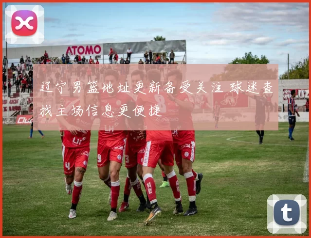 辽宁男篮地址更新备受关注 球迷查找主场信息更便捷