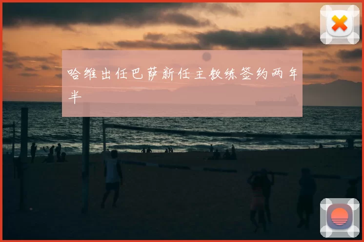 哈维出任巴萨新任主教练签约两年半