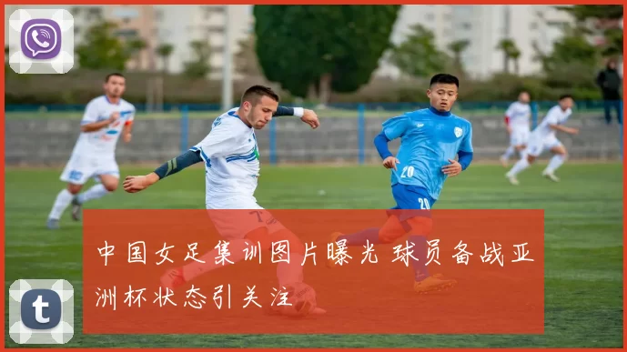 中国女足集训图片曝光 球员备战亚洲杯状态引关注