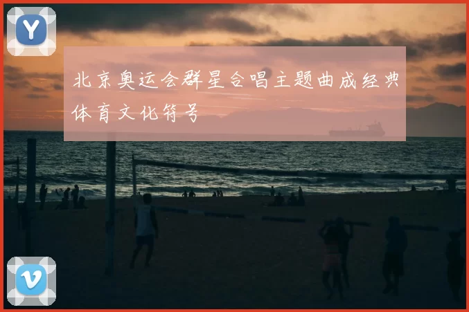 北京奥运会群星合唱主题曲成经典体育文化符号