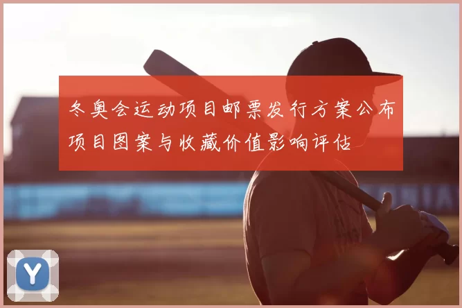 冬奥会运动项目邮票发行方案公布项目图案与收藏价值影响评估