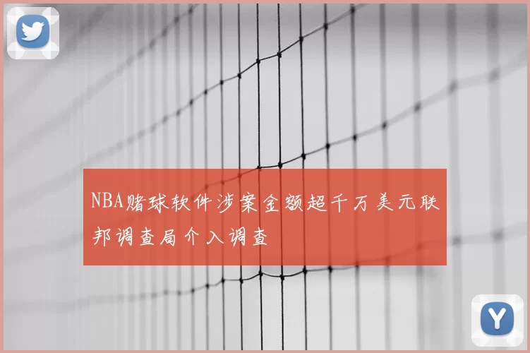 NBA赌球软件涉案金额超千万美元联邦调查局介入调查