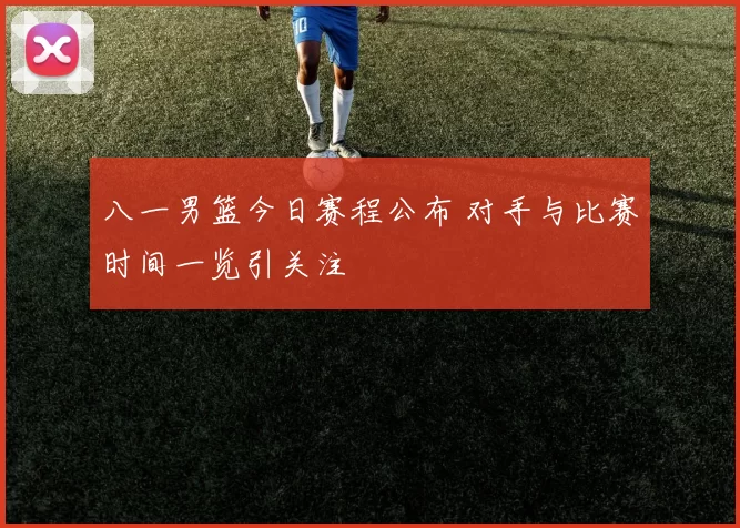 八一男篮今日赛程公布 对手与比赛时间一览引关注