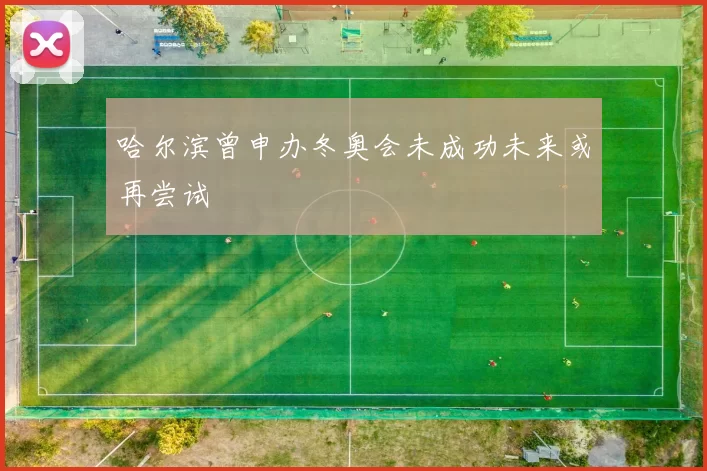 哈尔滨曾申办冬奥会未成功未来或再尝试