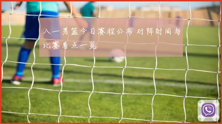 八一男篮今日赛程公布 对阵时间与比赛看点一览