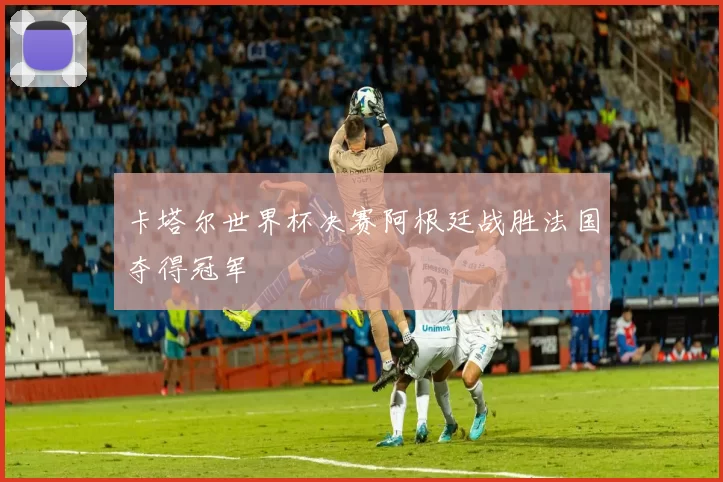 卡塔尔世界杯决赛阿根廷战胜法国夺得冠军