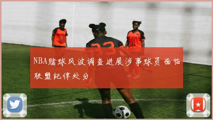 NBA赌球风波调查进展涉事球员面临联盟纪律处分