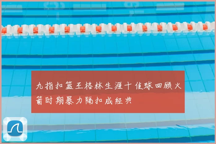 九指扣篮王格林生涯十佳球回顾火箭时期暴力隔扣成经典