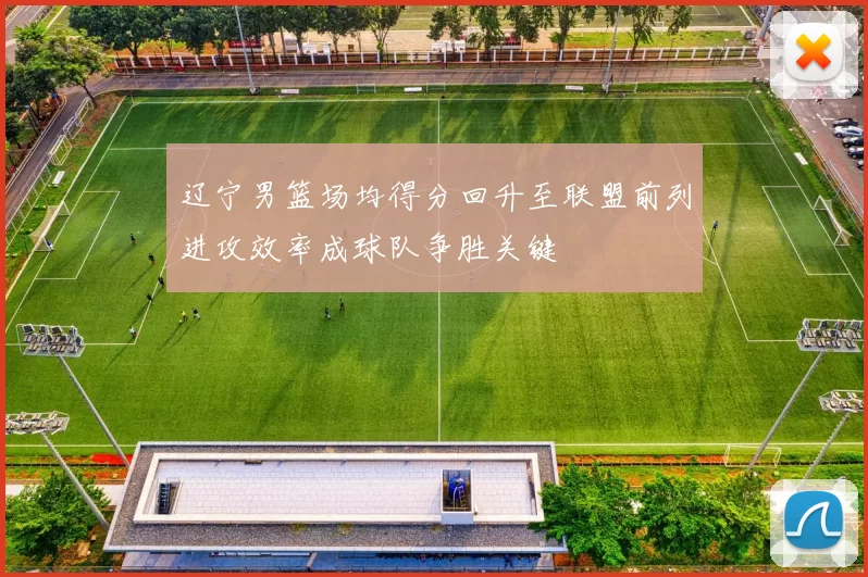 辽宁男篮场均得分回升至联盟前列进攻效率成球队争胜关键