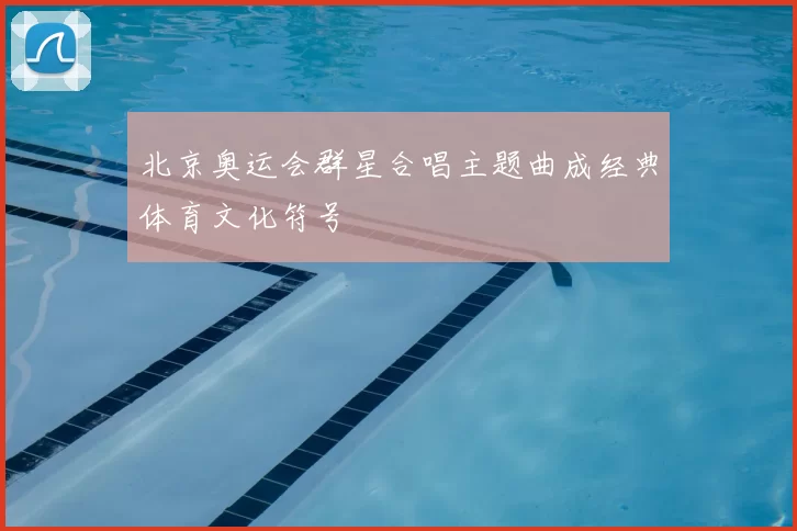 北京奥运会群星合唱主题曲成经典体育文化符号