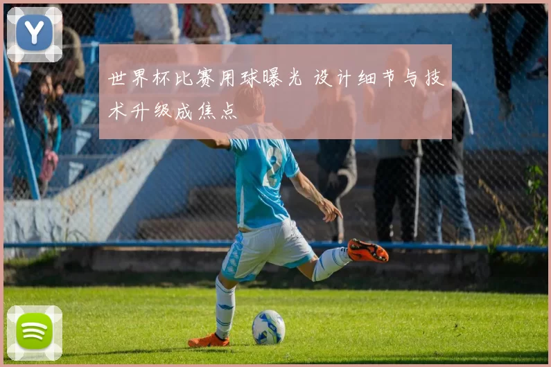 世界杯比赛用球曝光 设计细节与技术升级成焦点