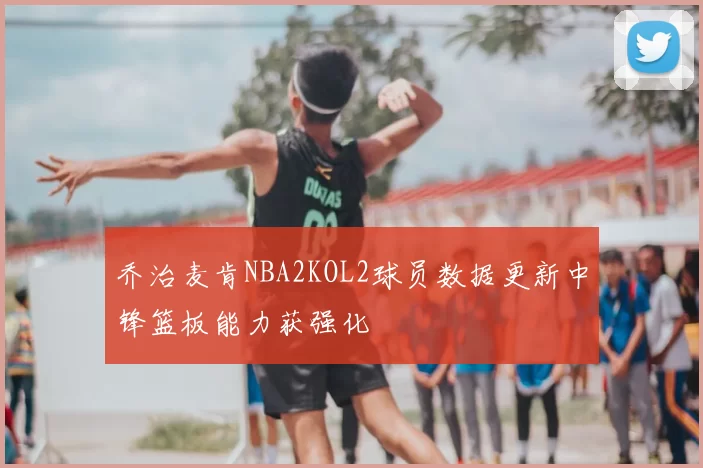 乔治麦肯NBA2KOL2球员数据更新中锋篮板能力获强化