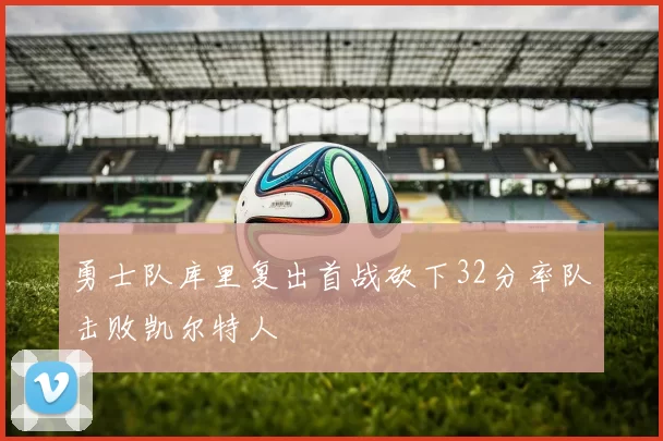 勇士队库里复出首战砍下32分率队击败凯尔特人