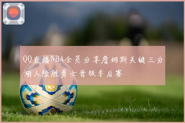 QQ直播NBA会员分享詹姆斯关键三分湖人险胜勇士晋级季后赛