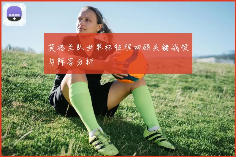 英格兰队世界杯征程回顾关键战役与阵容分析