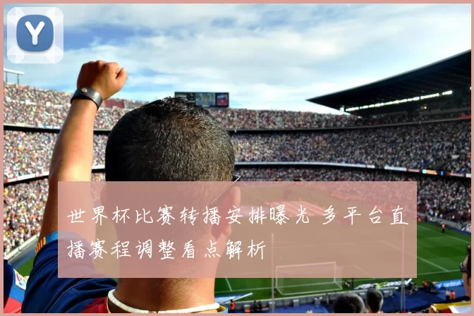 世界杯比赛转播安排曝光 多平台直播赛程调整看点解析