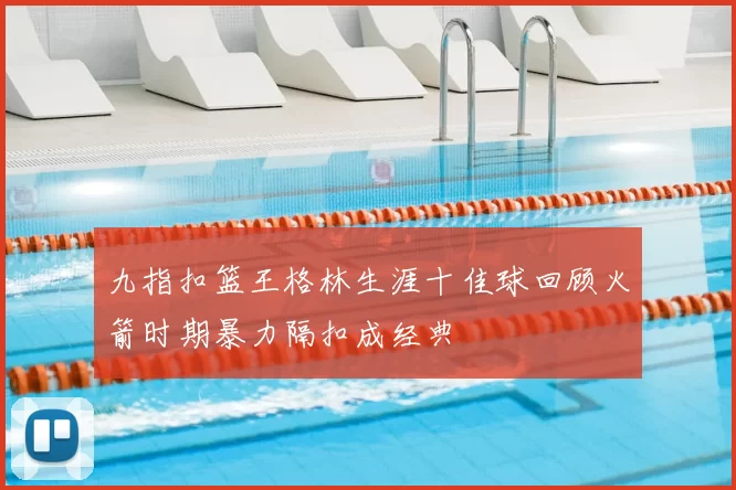 九指扣篮王格林生涯十佳球回顾火箭时期暴力隔扣成经典