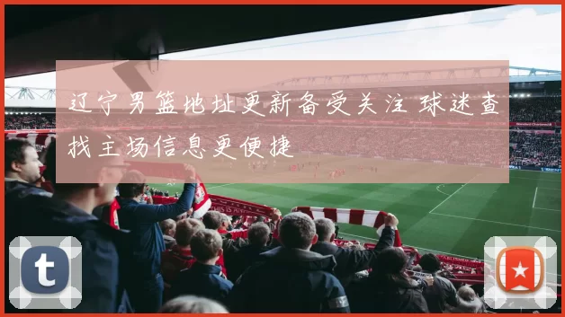 辽宁男篮地址更新备受关注 球迷查找主场信息更便捷