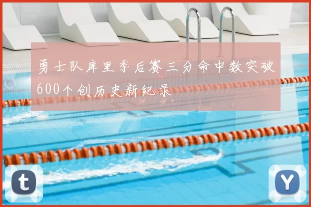 勇士队库里季后赛三分命中数突破600个创历史新纪录