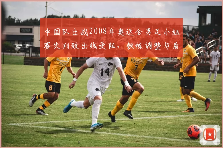 中国队出战2008年奥运会男足小组赛失利致出线受阻，教练调整与看点