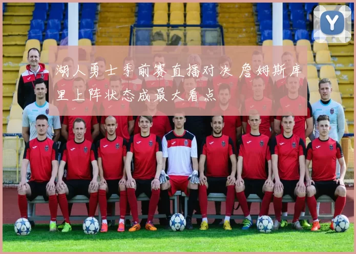 湖人勇士季前赛直播对决 詹姆斯库里上阵状态成最大看点