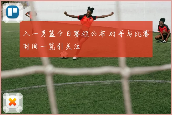 八一男篮今日赛程公布 对手与比赛时间一览引关注