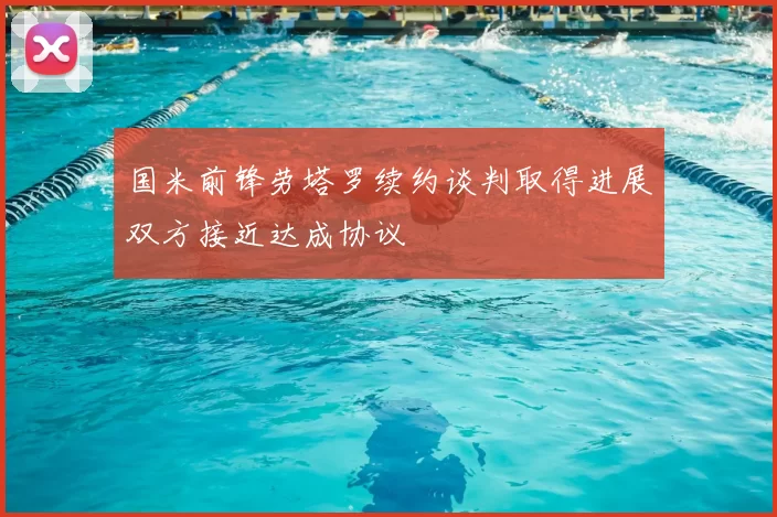 国米前锋劳塔罗续约谈判取得进展双方接近达成协议