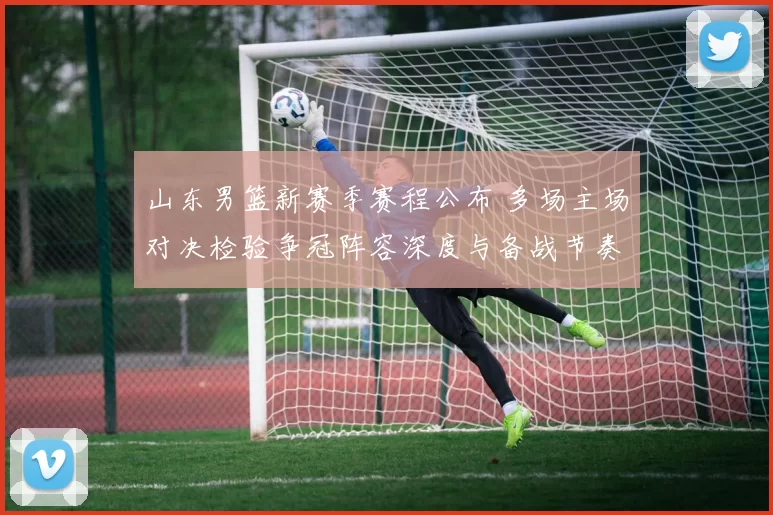 山东男篮新赛季赛程公布 多场主场对决检验争冠阵容深度与备战节奏