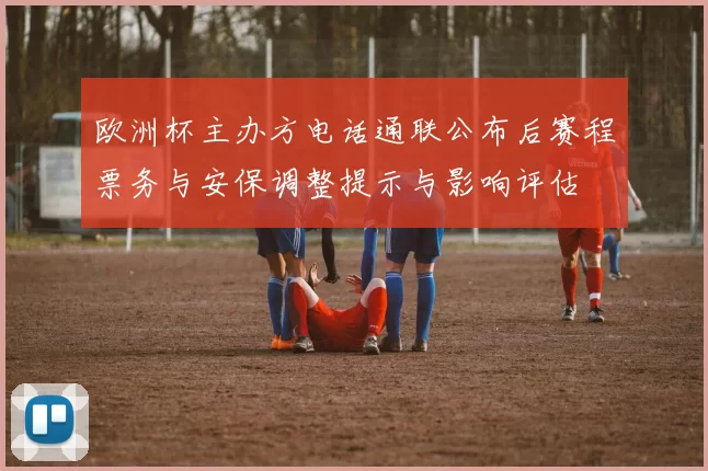 欧洲杯主办方电话通联公布后赛程票务与安保调整提示与影响评估