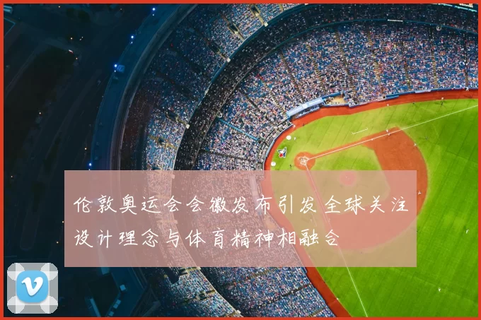 伦敦奥运会会徽发布引发全球关注设计理念与体育精神相融合