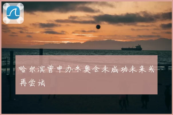 哈尔滨曾申办冬奥会未成功未来或再尝试