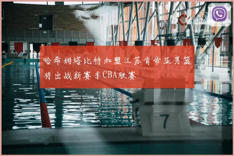 哈希姆塔比特加盟江苏肯帝亚男篮将出战新赛季CBA联赛