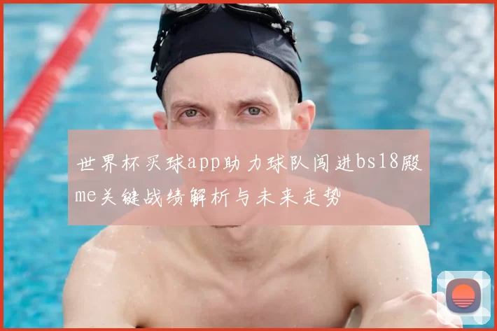 世界杯买球app助力球队闯进bs18殿me关键战绩解析与未来走势
