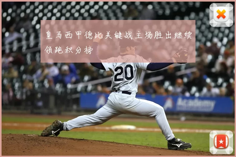 皇马西甲德比关键战主场胜出继续领跑积分榜