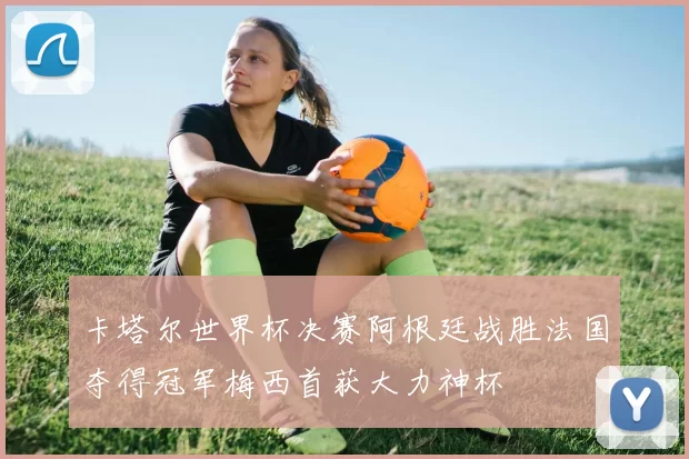 卡塔尔世界杯决赛阿根廷战胜法国夺得冠军梅西首获大力神杯