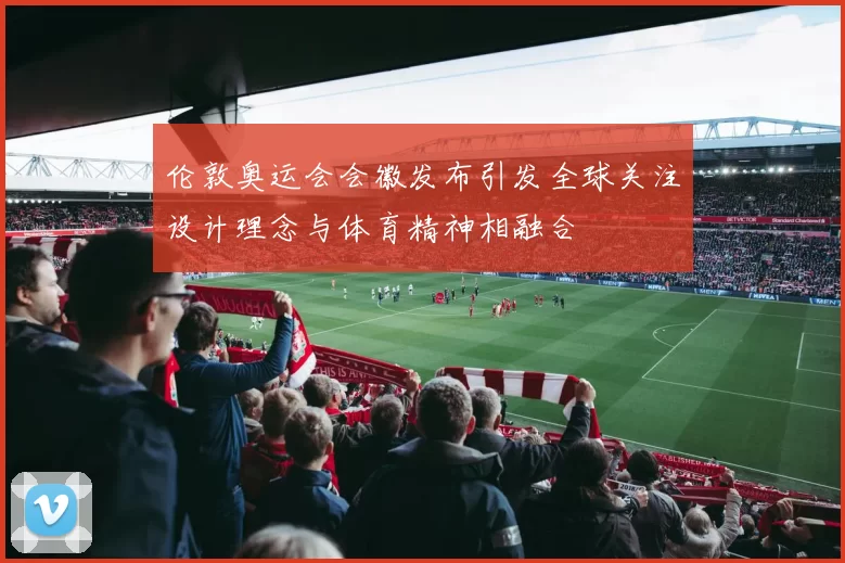 伦敦奥运会会徽发布引发全球关注设计理念与体育精神相融合