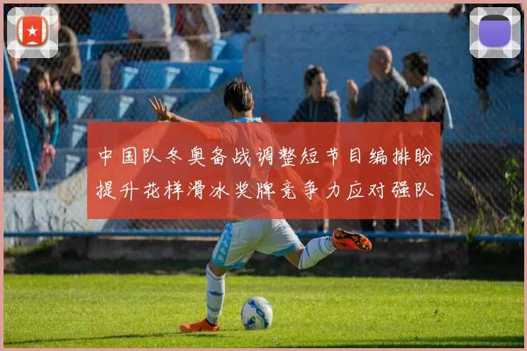 中国队冬奥备战调整短节目编排盼提升花样滑冰奖牌竞争力应对强队挑战