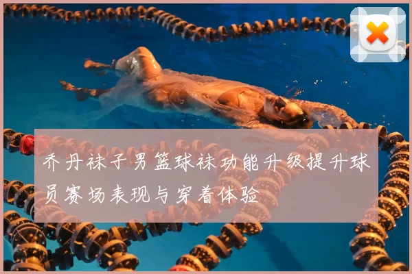 乔丹袜子男篮球袜功能升级提升球员赛场表现与穿着体验