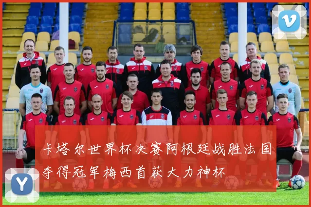 卡塔尔世界杯决赛阿根廷战胜法国夺得冠军梅西首获大力神杯