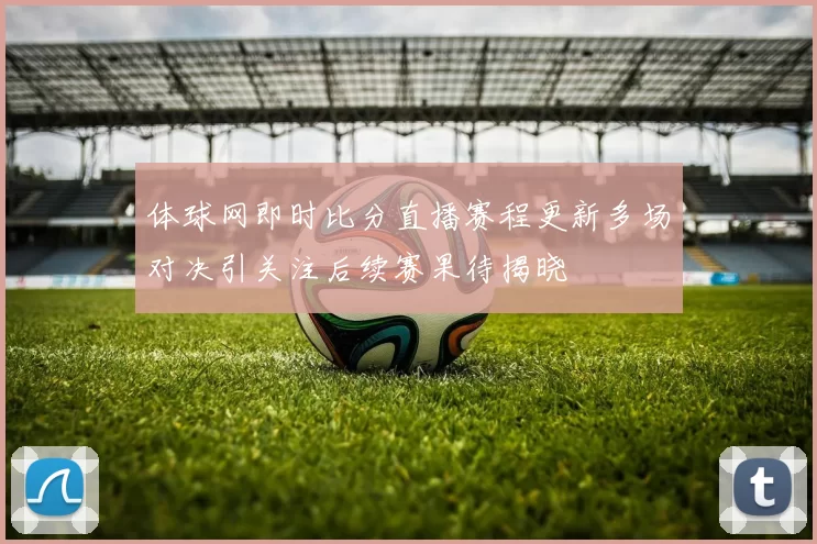 体球网即时比分直播赛程更新多场对决引关注后续赛果待揭晓