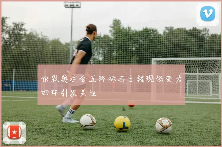 伦敦奥运会五环标志出错现场变为四环引发关注