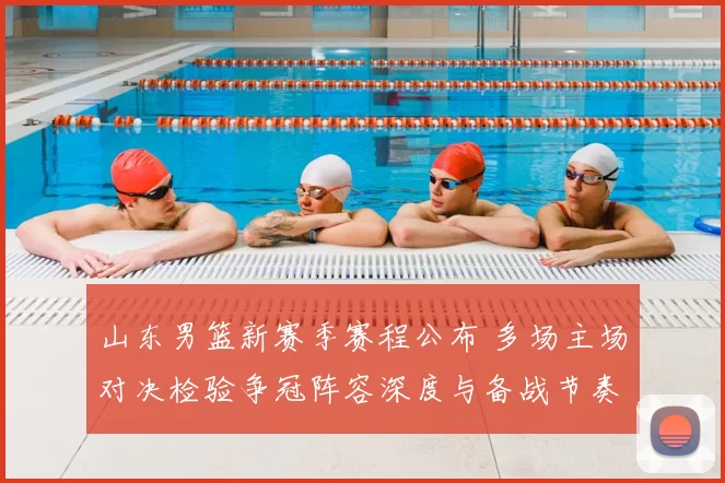 山东男篮新赛季赛程公布 多场主场对决检验争冠阵容深度与备战节奏