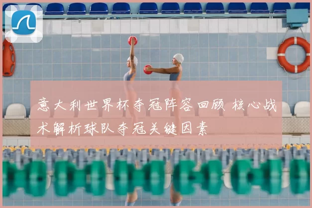 意大利世界杯夺冠阵容回顾 核心战术解析球队夺冠关键因素