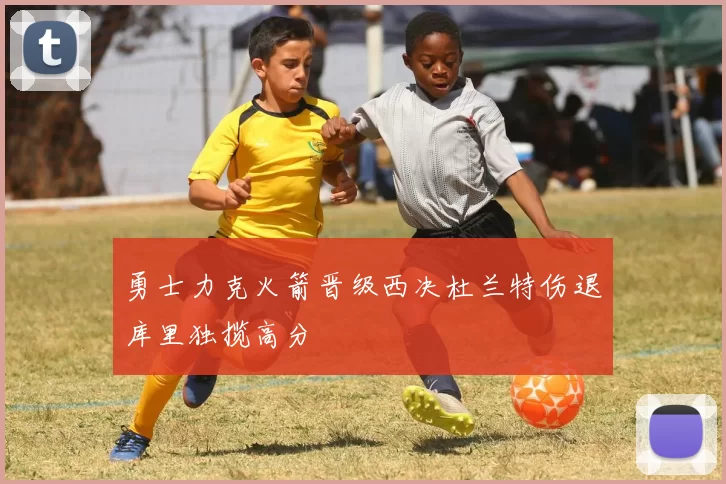 勇士力克火箭晋级西决杜兰特伤退库里独揽高分