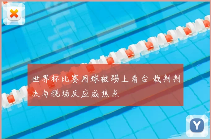 世界杯比赛用球被踢上看台 裁判判决与现场反应成焦点